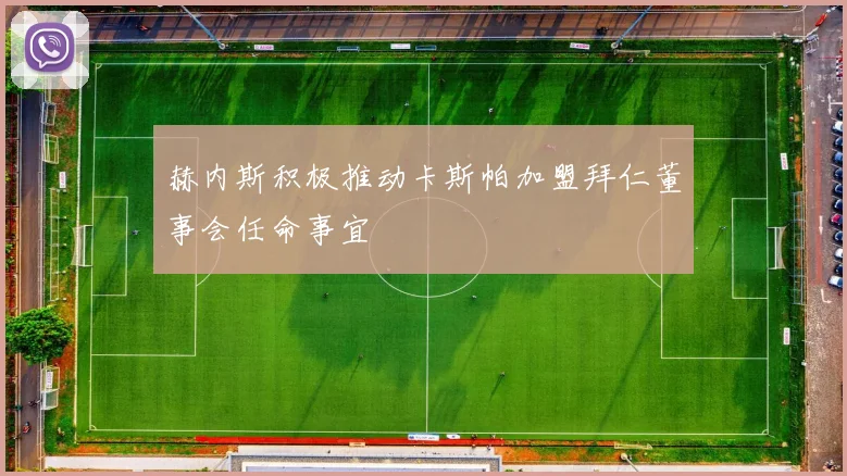 赫内斯积极推动卡斯帕加盟拜仁董事会任命事宜
